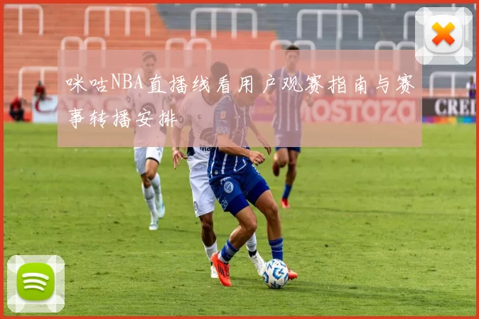 咪咕NBA直播线看用户观赛指南与赛事转播安排