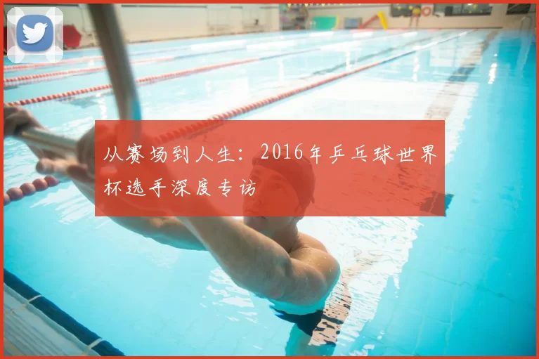 从赛场到人生：2016年乒乓球世界杯选手深度专访