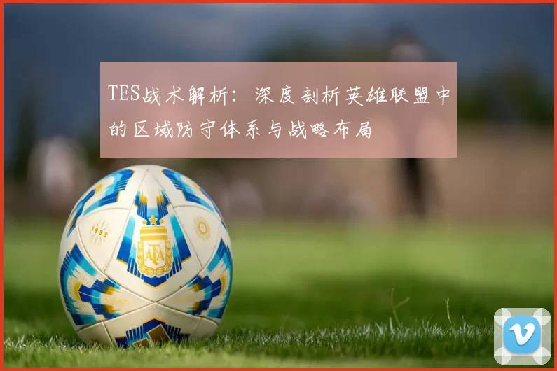 TES战术解析：深度剖析英雄联盟中的区域防守体系与战略布局