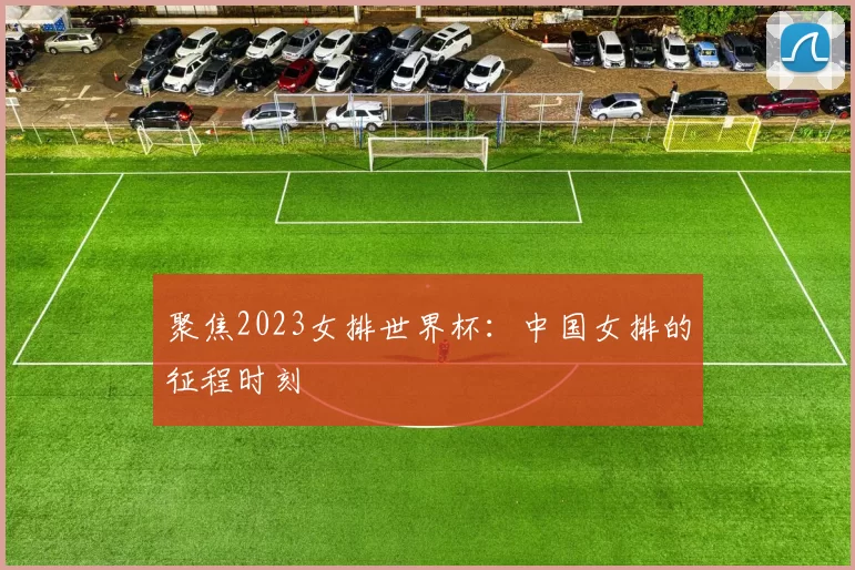 聚焦2023女排世界杯：中国女排的征程时刻