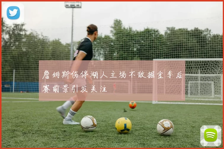 詹姆斯伤停湖人主场不敌掘金季后赛前景引发关注