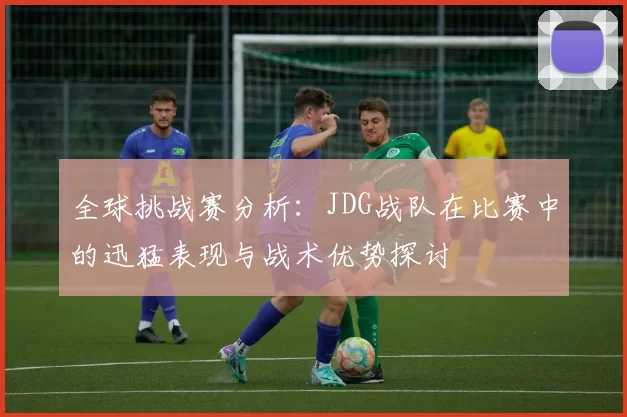 全球挑战赛分析:JDG战队在比赛中的迅猛表现与战术优势探讨
