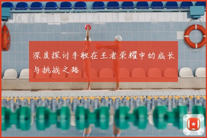 深度探讨李敏在王者荣耀中的成长与挑战之路
