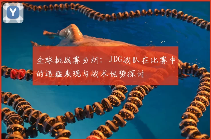 全球挑战赛分析：JDG战队在比赛中的迅猛表现与战术优势探讨
