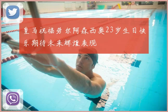 皇马祝福劳尔阿森西奥23岁生日快乐期待未来辉煌表现