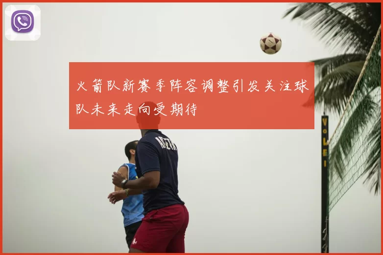 火箭队新赛季阵容调整引发关注球队未来走向受期待