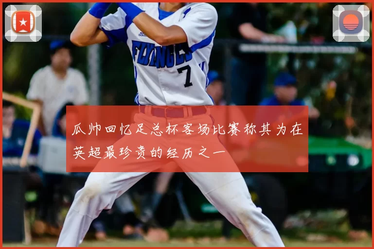 瓜帅回忆足总杯客场比赛称其为在英超最珍贵的经历之一