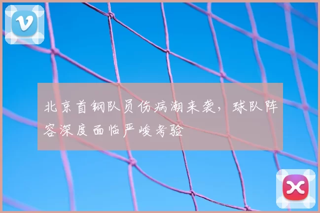 北京首钢队员伤病潮来袭，球队阵容深度面临严峻考验