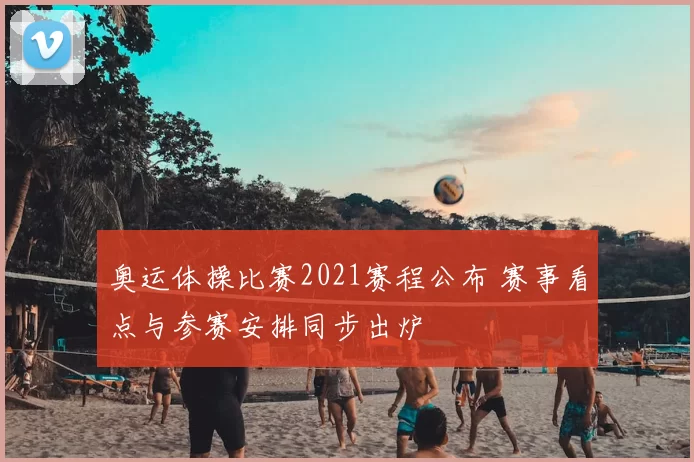 奥运体操比赛2021赛程公布 赛事看点与参赛安排同步出炉