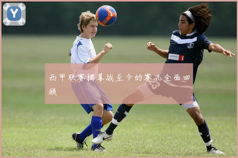 西甲联赛揭幕战至今的赛况全面回顾
