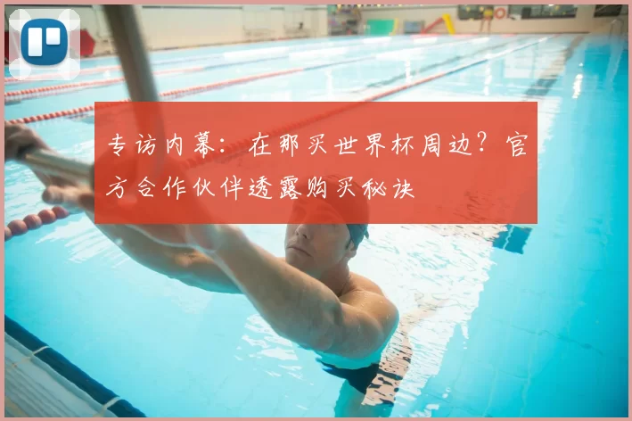 专访内幕:在那买世界杯周边?官方合作伙伴透露购买秘诀