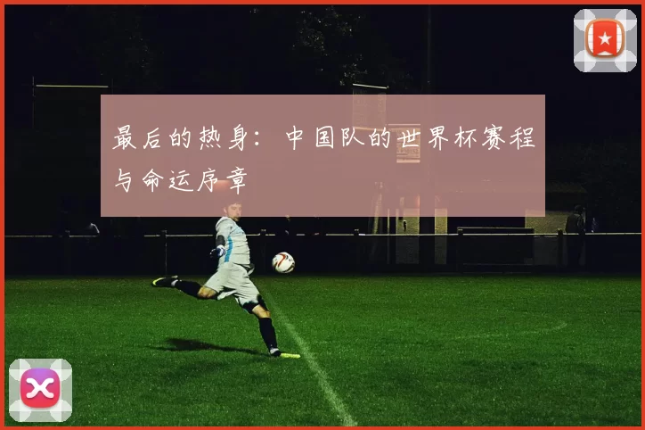 最后的热身：中国队的世界杯赛程与命运序章