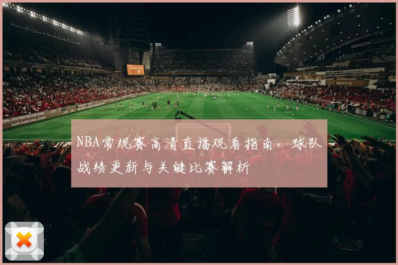 NBA常规赛高清直播观看指南,球队战绩更新与关键比赛解析