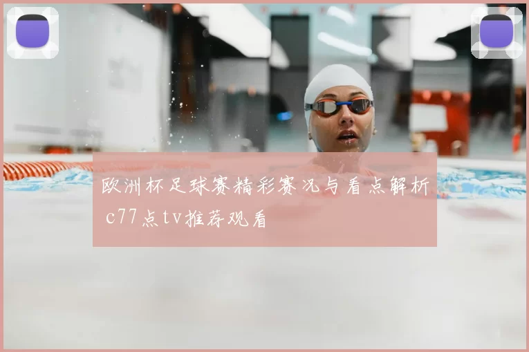 欧洲杯足球赛精彩赛况与看点解析 c77点tv推荐观看