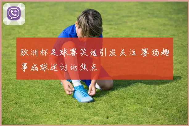 欧洲杯足球赛笑话引发关注 赛场趣事成球迷讨论焦点