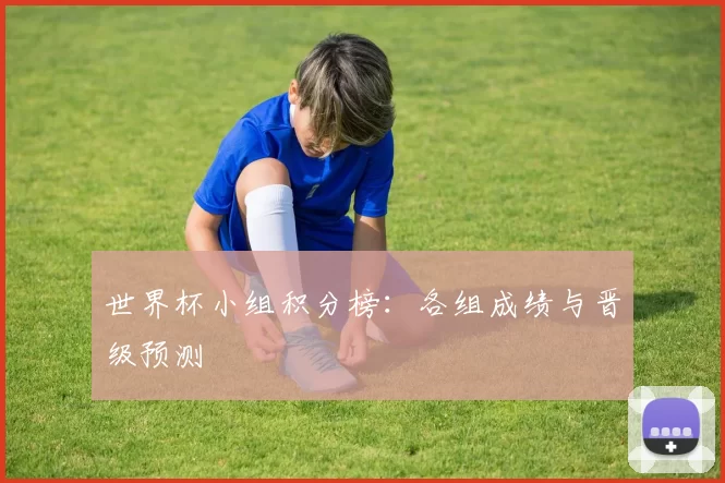 世界杯小组积分榜:各组成绩与晋级预测