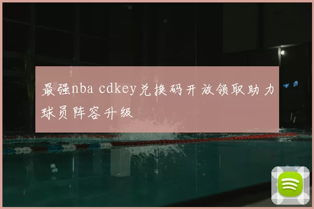 最强nba cdkey兑换码开放领取助力球员阵容升级