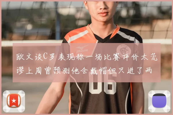 欧文谈C罗表现称一场比赛评价太荒谬上周曾预测他会戴帽但只进了两个球
