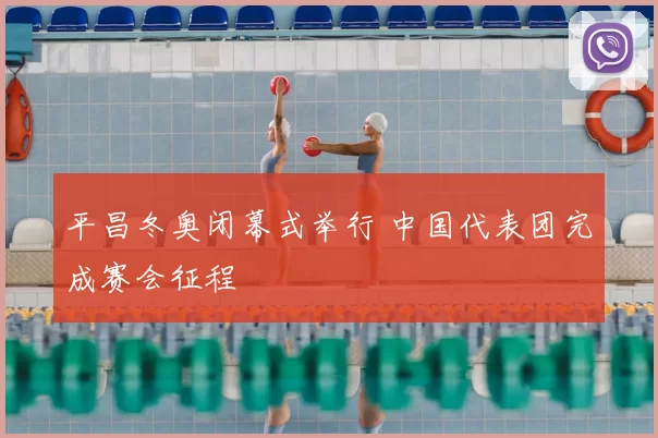 平昌冬奥闭幕式举行 中国代表团完成赛会征程