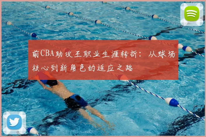 前CBA助攻王职业生涯转折：从球场核心到新角色的适应之路