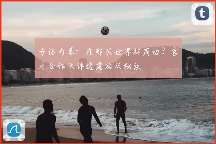 专访内幕：在那买世界杯周边？官方合作伙伴透露购买秘诀