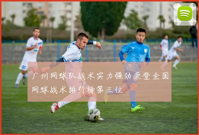 广州网球队战术实力强劲荣登全国网球战术排行榜第三位