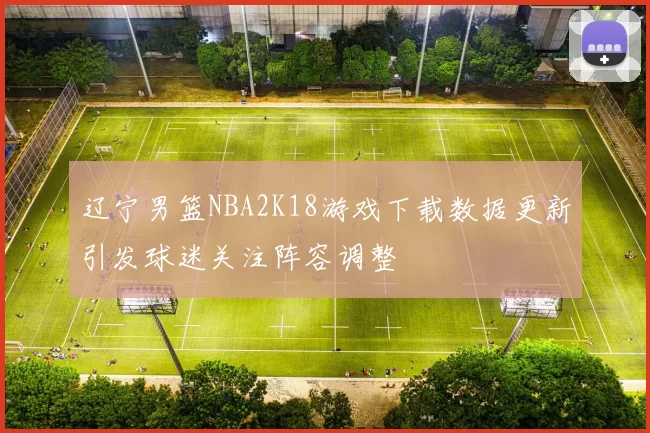 辽宁男篮NBA2K18游戏下载数据更新引发球迷关注阵容调整