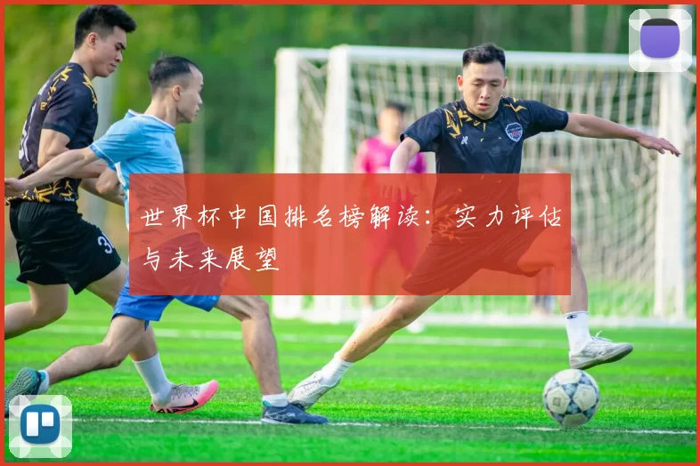 世界杯中国排名榜解读:实力评估与未来展望