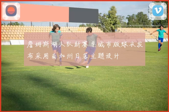 詹姆斯湖人队新赛季城市版球衣发布采用南加州日落主题设计