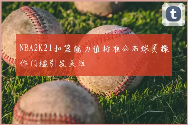 NBA2K21扣篮能力值标准公布球员操作门槛引发关注