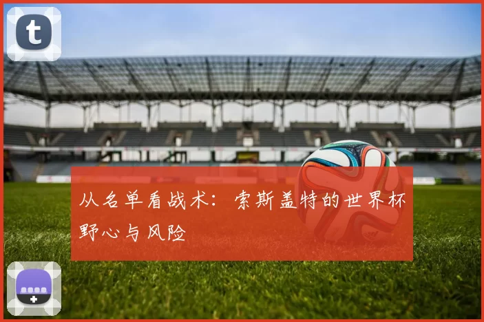 从名单看战术:索斯盖特的世界杯野心与风险