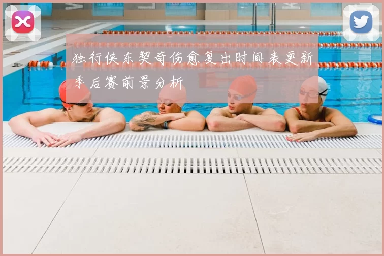 独行侠东契奇伤愈复出时间表更新季后赛前景分析
