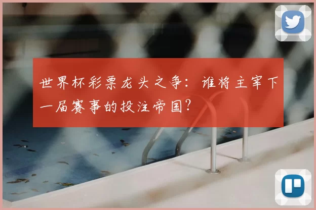 世界杯彩票龙头之争:谁将主宰下一届赛事的投注帝国?