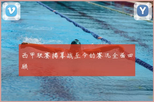 西甲联赛揭幕战至今的赛况全面回顾