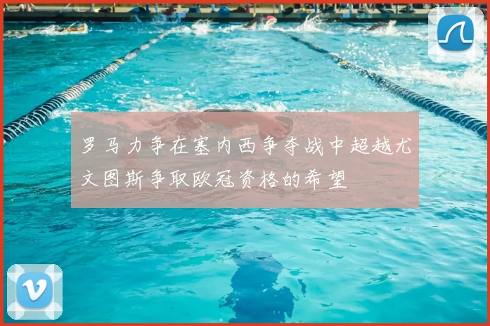 罗马力争在塞内西争夺战中超越尤文图斯争取欧冠资格的希望