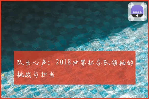 队长心声:2018世界杯各队领袖的挑战与担当