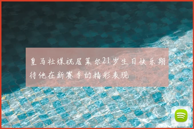 皇马社媒祝居莱尔21岁生日快乐期待他在新赛季的精彩表现