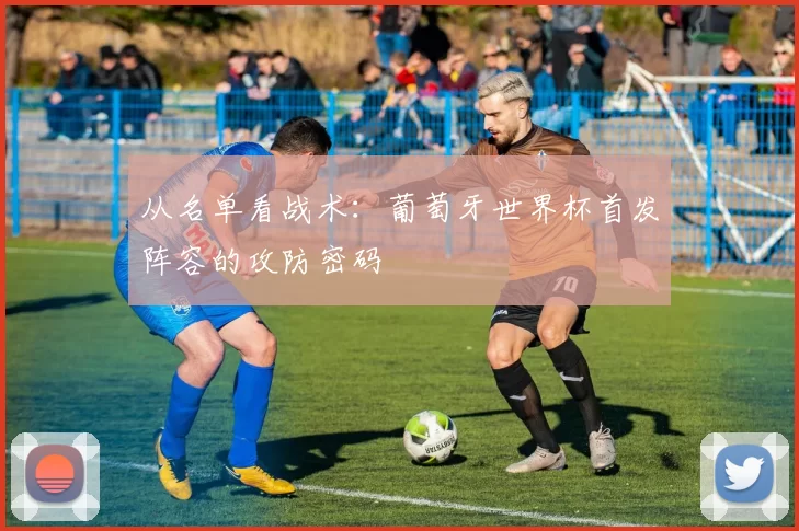 从名单看战术:葡萄牙世界杯首发阵容的攻防密码