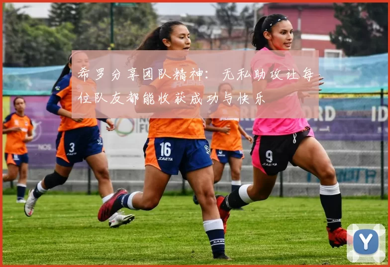 希罗分享团队精神:无私助攻让每位队友都能收获成功与快乐