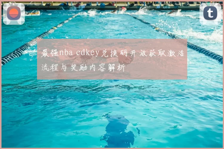 最强nba cdkey兑换码开放获取激活流程与奖励内容解析