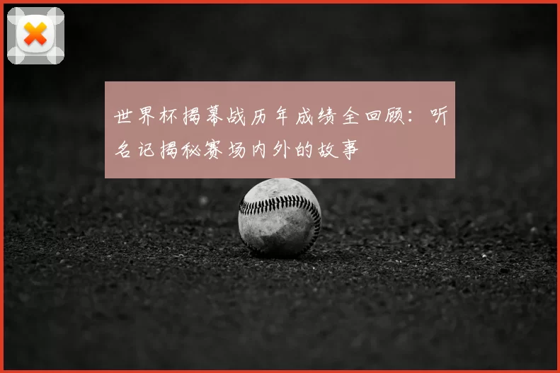 世界杯揭幕战历年成绩全回顾：听名记揭秘赛场内外的故事