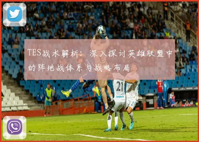 TES战术解析：深入探讨英雄联盟中的阵地战体系与战略布局
