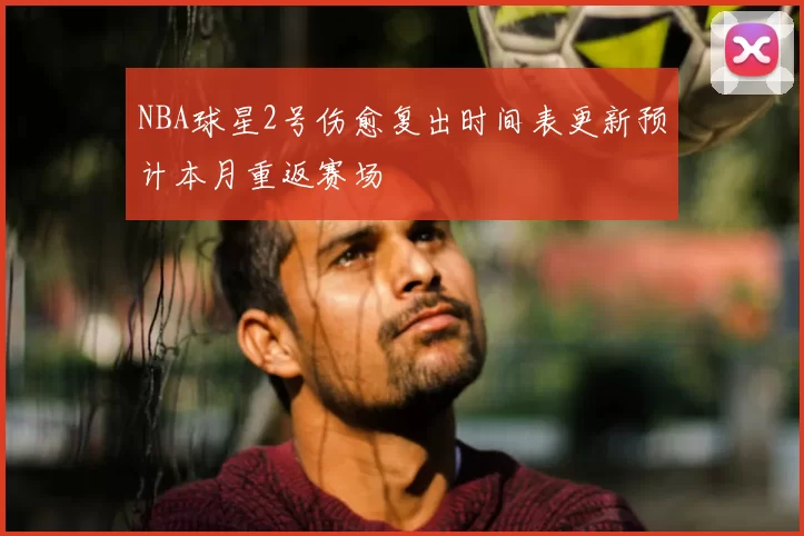 NBA球星2号伤愈复出时间表更新预计本月重返赛场