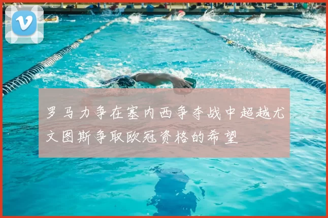 罗马力争在塞内西争夺战中超越尤文图斯争取欧冠资格的希望