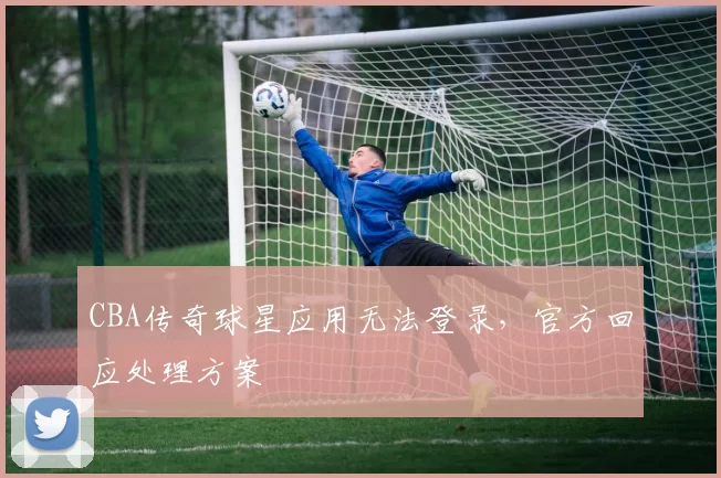 CBA传奇球星应用无法登录，官方回应处理方案