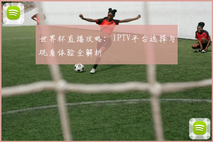 世界杯直播攻略:IPTV平台选择与观看体验全解析