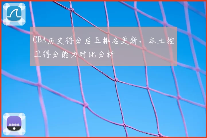 CBA历史得分后卫排名更新,本土控卫得分能力对比分析