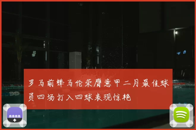 罗马前锋马伦荣膺意甲二月最佳球员四场打入四球表现惊艳