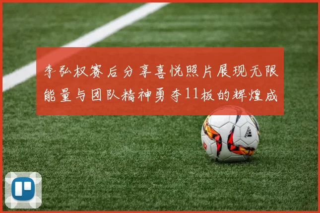 李弘权赛后分享喜悦照片展现无限能量与团队精神勇夺11板的辉煌成就