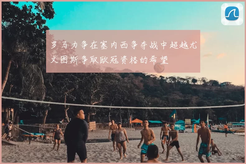 罗马力争在塞内西争夺战中超越尤文图斯争取欧冠资格的希望